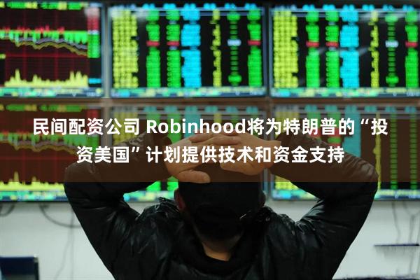 民间配资公司 Robinhood将为特朗普的“投资美国”计划提供技术和资金支持
