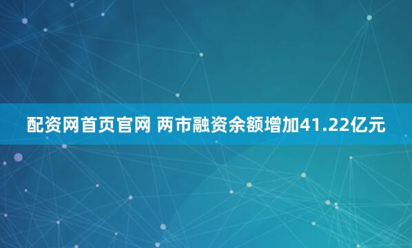 配资网首页官网 两市融资余额增加41.22亿元