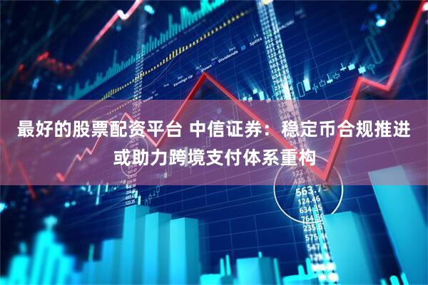 最好的股票配资平台 中信证券：稳定币合规推进或助力跨境支付体系重构