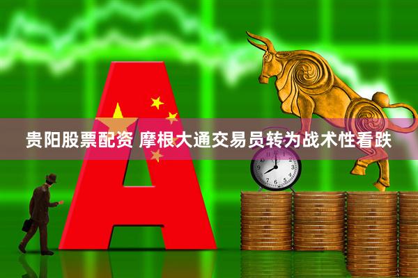 贵阳股票配资 摩根大通交易员转为战术性看跌